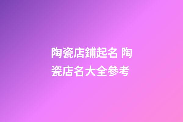 陶瓷店鋪起名 陶瓷店名大全參考-第1張-店鋪起名-玄機派